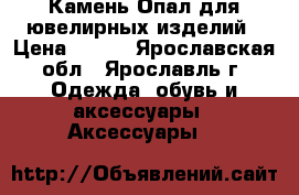 Камень Опал для ювелирных изделий › Цена ­ 250 - Ярославская обл., Ярославль г. Одежда, обувь и аксессуары » Аксессуары   